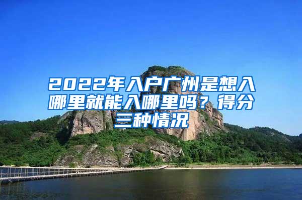 2022年入户广州是想入哪里就能入哪里吗？得分三种情况