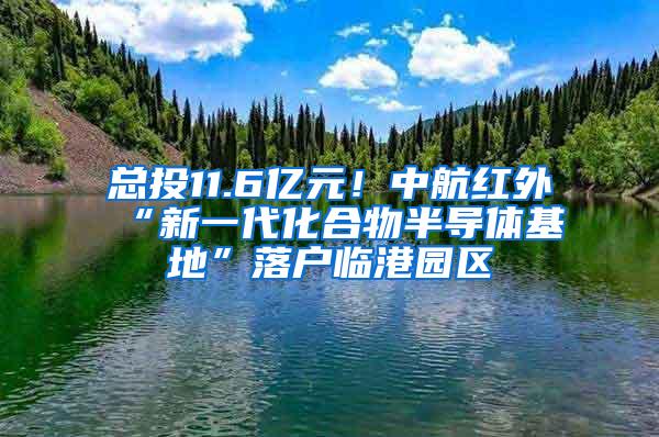 总投11.6亿元！中航红外“新一代化合物半导体基地”落户临港园区