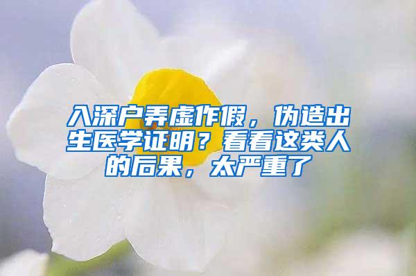 入深户弄虚作假，伪造出生医学证明？看看这类人的后果，太严重了