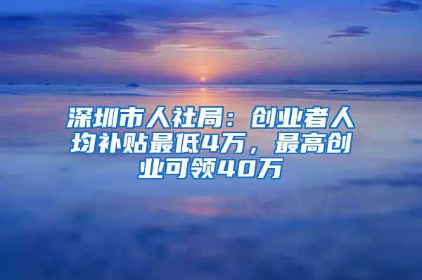 深圳市人社局：创业者人均补贴最低4万，最高创业可领40万