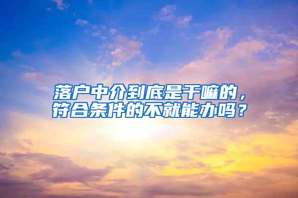 落户中介到底是干嘛的，符合条件的不就能办吗？