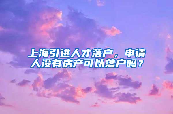 上海引进人才落户，申请人没有房产可以落户吗？