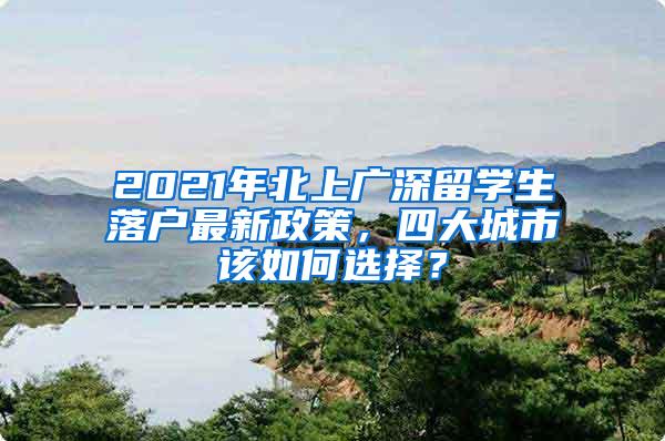 2021年北上广深留学生落户最新政策，四大城市该如何选择？