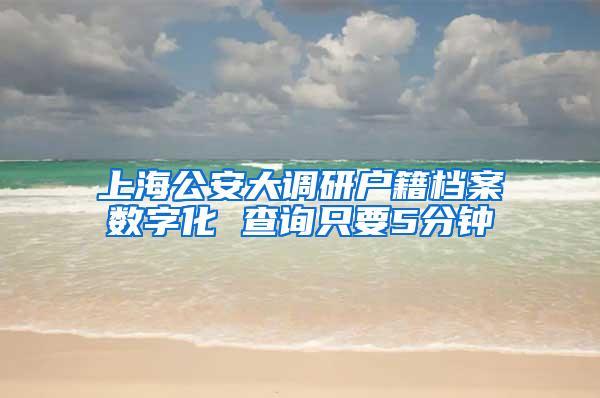 上海公安大调研户籍档案数字化 查询只要5分钟