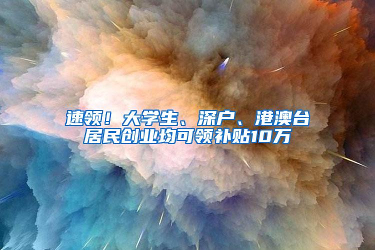 速领！大学生、深户、港澳台居民创业均可领补贴10万