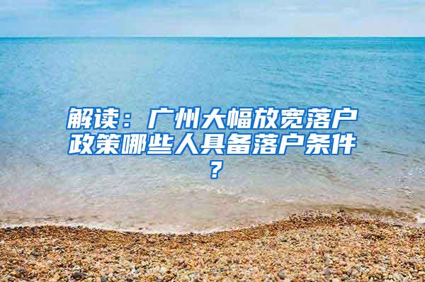 解读：广州大幅放宽落户政策哪些人具备落户条件？