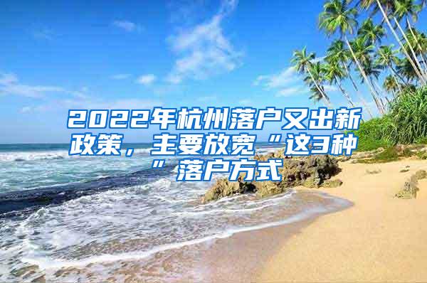 2022年杭州落户又出新政策，主要放宽“这3种”落户方式