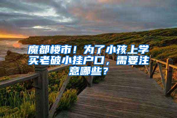 魔都楼市！为了小孩上学买老破小挂户口，需要注意哪些？