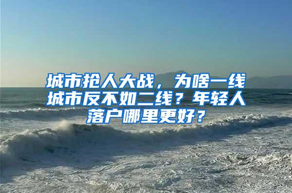 城市抢人大战，为啥一线城市反不如二线？年轻人落户哪里更好？