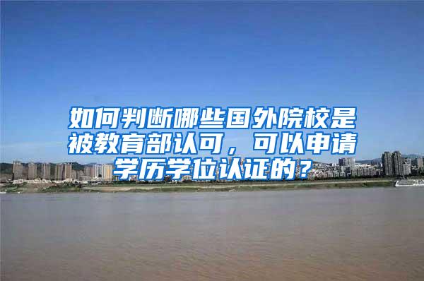 如何判断哪些国外院校是被教育部认可，可以申请学历学位认证的？