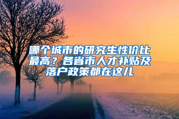 哪个城市的研究生性价比最高？各省市人才补贴及落户政策都在这儿