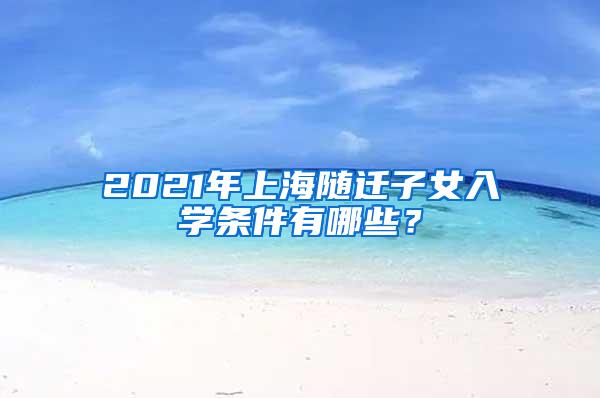 2021年上海随迁子女入学条件有哪些？