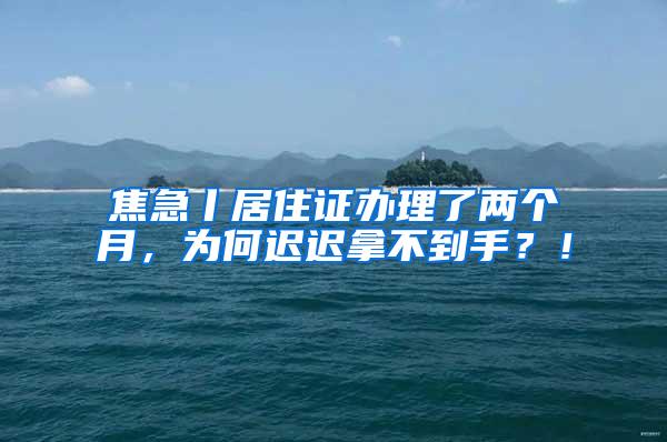 焦急丨居住证办理了两个月，为何迟迟拿不到手？！