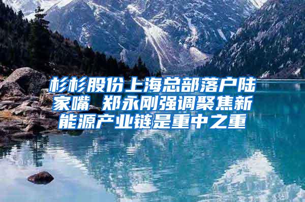 杉杉股份上海总部落户陆家嘴 郑永刚强调聚焦新能源产业链是重中之重