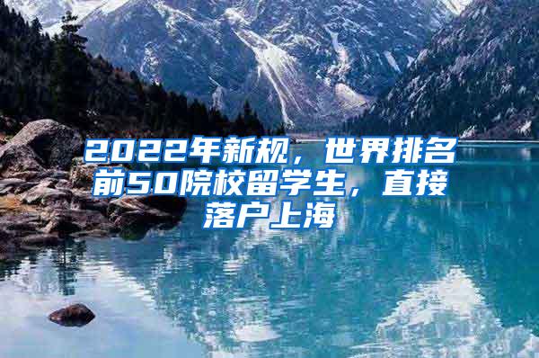 2022年新规，世界排名前50院校留学生，直接落户上海