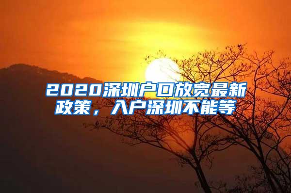 2020深圳户口放宽最新政策，入户深圳不能等