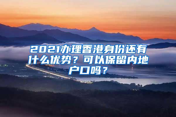 2021办理香港身份还有什么优势？可以保留内地户口吗？