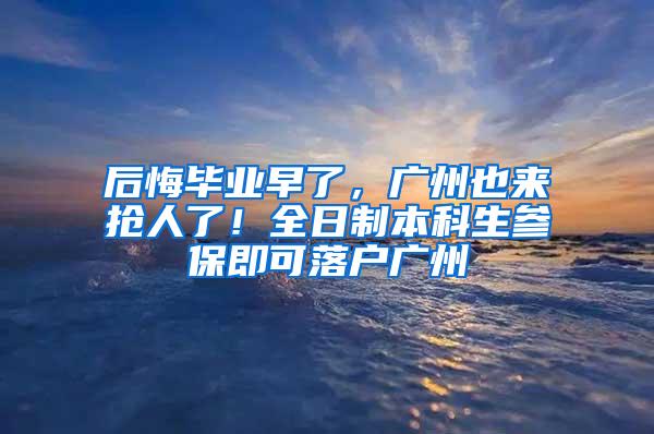 后悔毕业早了，广州也来抢人了！全日制本科生参保即可落户广州