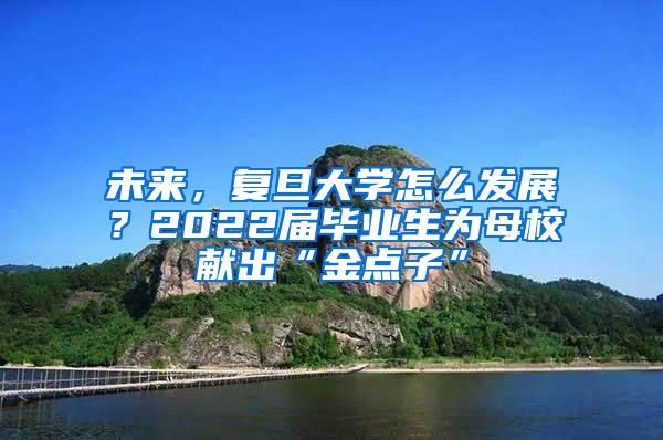 未来，复旦大学怎么发展？2022届毕业生为母校献出“金点子”