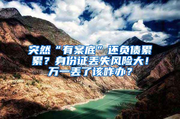 突然“有案底”还负债累累？身份证丢失风险大！万一丢了该咋办？