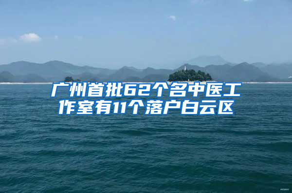 广州首批62个名中医工作室有11个落户白云区