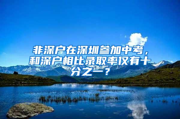 非深户在深圳参加中考，和深户相比录取率仅有十分之一？