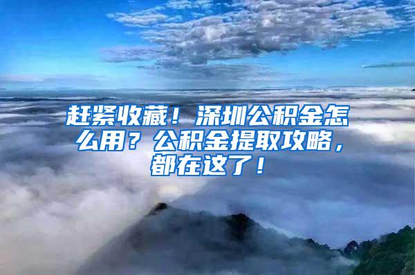 赶紧收藏！深圳公积金怎么用？公积金提取攻略，都在这了！