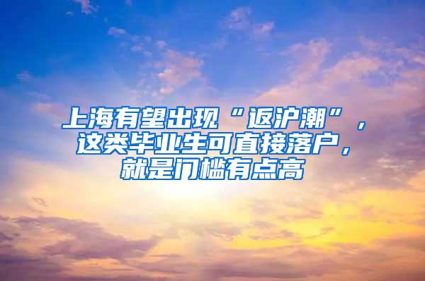 上海有望出现“返沪潮”，这类毕业生可直接落户，就是门槛有点高