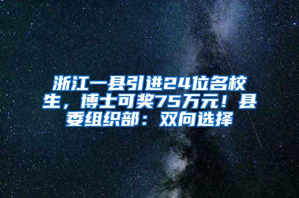 浙江一县引进24位名校生，博士可奖75万元！县委组织部：双向选择