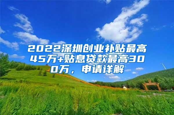 2022深圳创业补贴最高45万+贴息贷款最高300万，申请详解