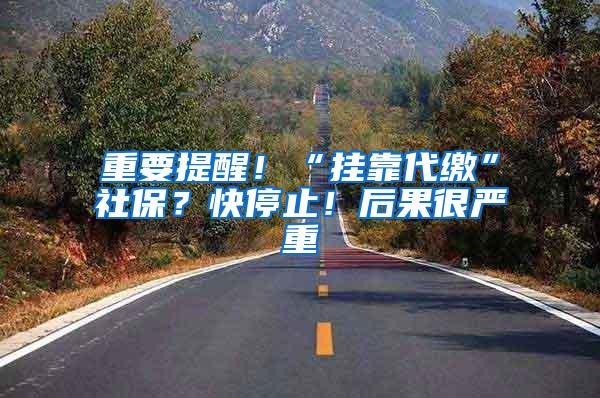 重要提醒！“挂靠代缴”社保？快停止！后果很严重