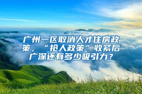 广州一区取消人才住房政策，“抢人政策”收紧后广深还有多少吸引力？