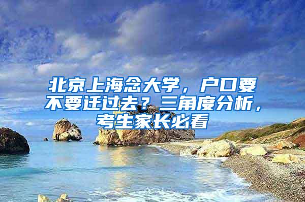 北京上海念大学，户口要不要迁过去？三角度分析，考生家长必看