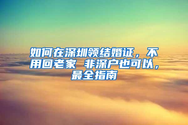 如何在深圳领结婚证，不用回老家 非深户也可以，最全指南