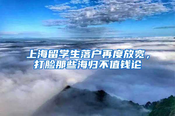 上海留学生落户再度放宽，打脸那些海归不值钱论