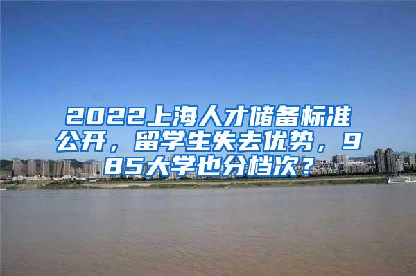 2022上海人才储备标准公开，留学生失去优势，985大学也分档次？