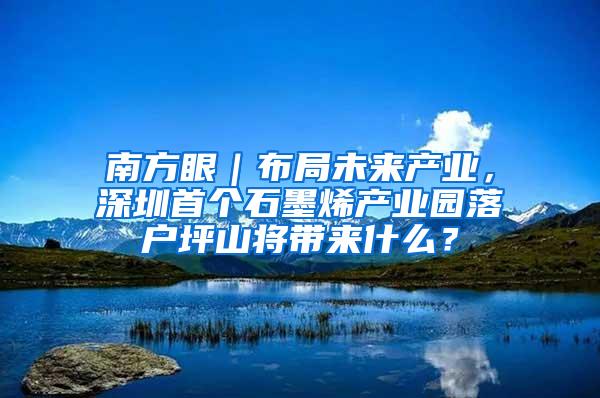 南方眼｜布局未来产业，深圳首个石墨烯产业园落户坪山将带来什么？