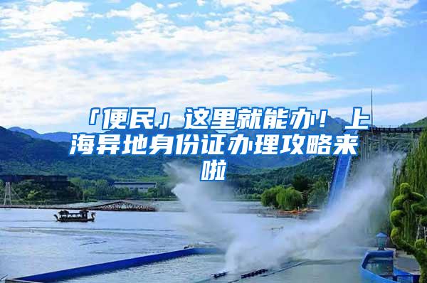 「便民」这里就能办！上海异地身份证办理攻略来啦