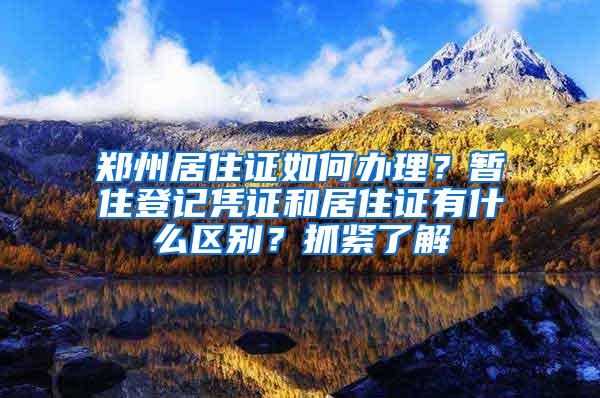 郑州居住证如何办理？暂住登记凭证和居住证有什么区别？抓紧了解