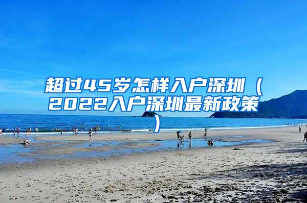 超过45岁怎样入户深圳（2022入户深圳最新政策）