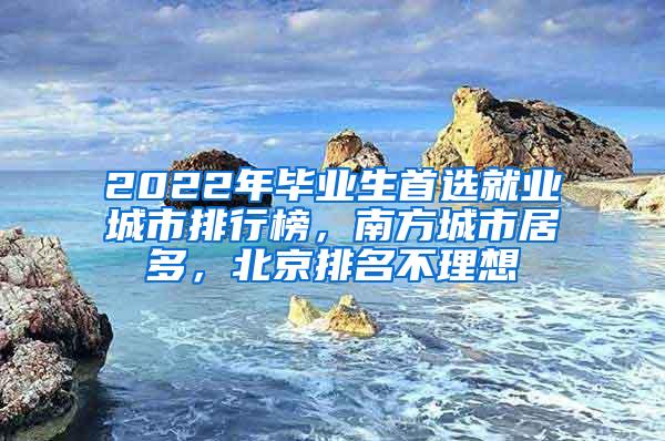 2022年毕业生首选就业城市排行榜，南方城市居多，北京排名不理想