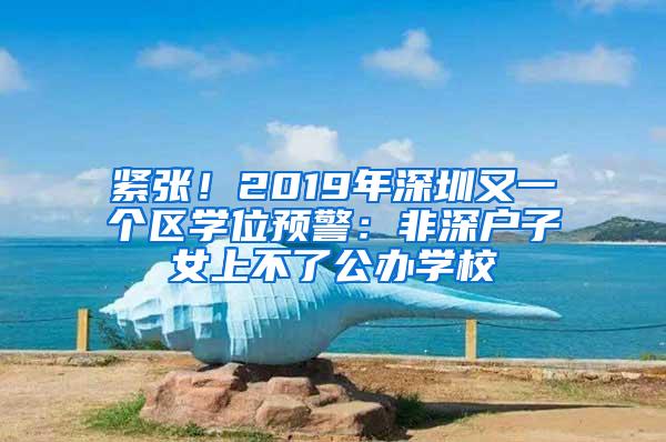 紧张！2019年深圳又一个区学位预警：非深户子女上不了公办学校