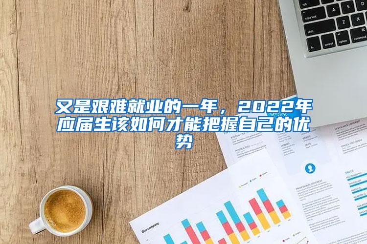 又是艰难就业的一年，2022年应届生该如何才能把握自己的优势