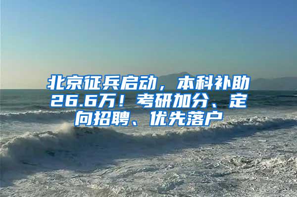 北京征兵启动，本科补助26.6万！考研加分、定向招聘、优先落户