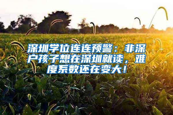 深圳学位连连预警：非深户孩子想在深圳就读，难度系数还在变大！