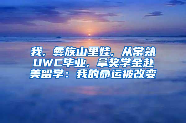 我, 彝族山里娃, 从常熟UWC毕业, 拿奖学金赴美留学：我的命运被改变