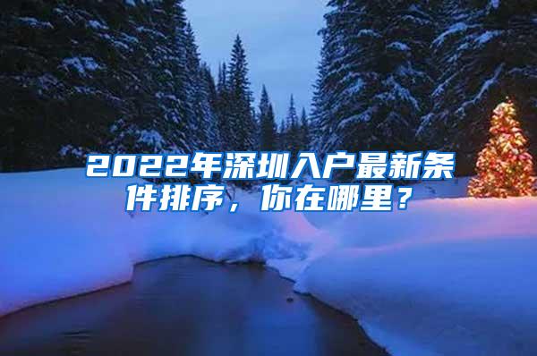 2022年深圳入户最新条件排序，你在哪里？