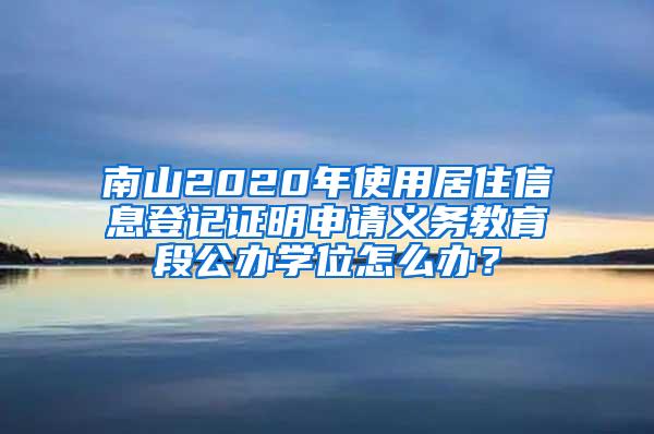 南山2020年使用居住信息登记证明申请义务教育段公办学位怎么办？