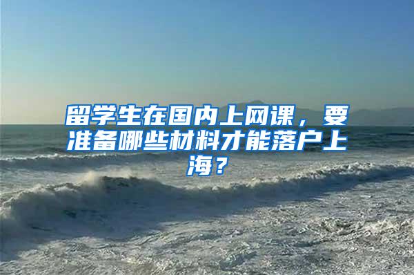 留学生在国内上网课，要准备哪些材料才能落户上海？