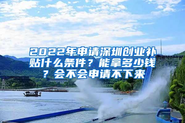 2022年申请深圳创业补贴什么条件？能拿多少钱？会不会申请不下来